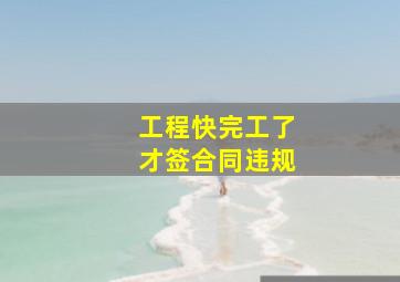 工程快完工了才签合同违规