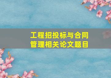 工程招投标与合同管理相关论文题目