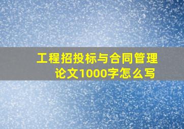 工程招投标与合同管理论文1000字怎么写