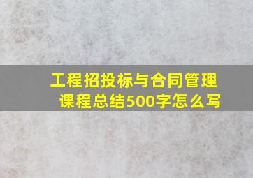 工程招投标与合同管理课程总结500字怎么写