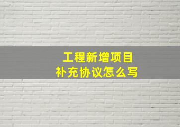 工程新增项目补充协议怎么写