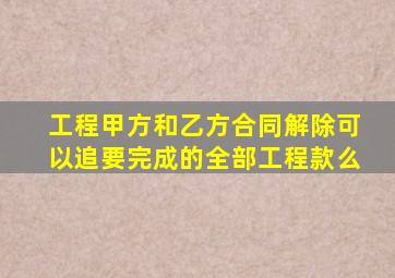 工程甲方和乙方合同解除可以追要完成的全部工程款么