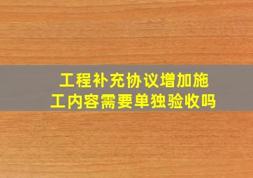 工程补充协议增加施工内容需要单独验收吗