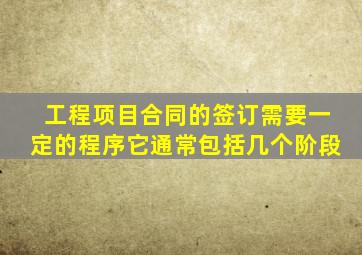 工程项目合同的签订需要一定的程序它通常包括几个阶段