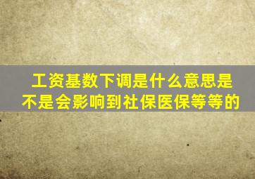 工资基数下调是什么意思是不是会影响到社保医保等等的