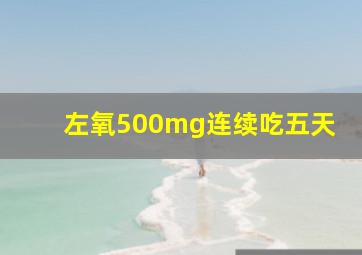 左氧500mg连续吃五天