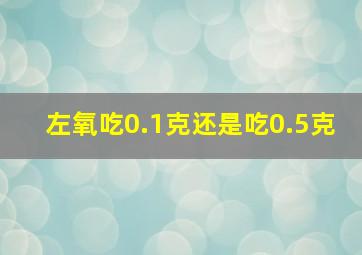 左氧吃0.1克还是吃0.5克