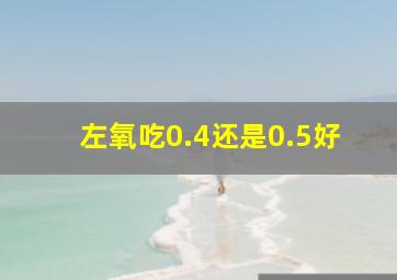 左氧吃0.4还是0.5好