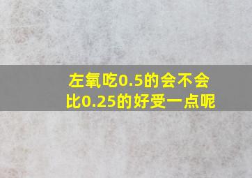 左氧吃0.5的会不会比0.25的好受一点呢