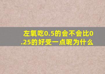 左氧吃0.5的会不会比0.25的好受一点呢为什么