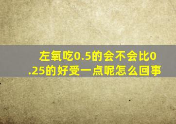 左氧吃0.5的会不会比0.25的好受一点呢怎么回事