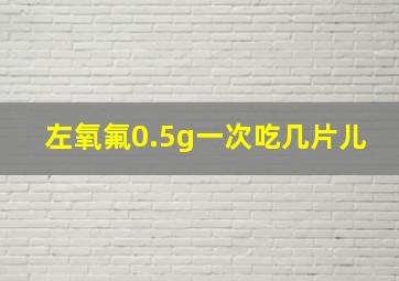 左氧氟0.5g一次吃几片儿