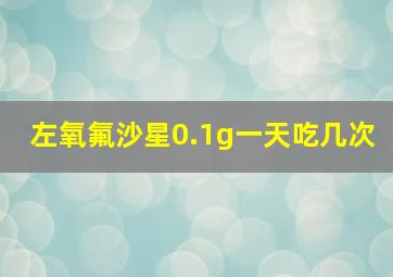 左氧氟沙星0.1g一天吃几次