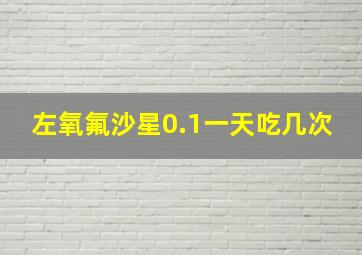 左氧氟沙星0.1一天吃几次