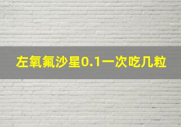 左氧氟沙星0.1一次吃几粒