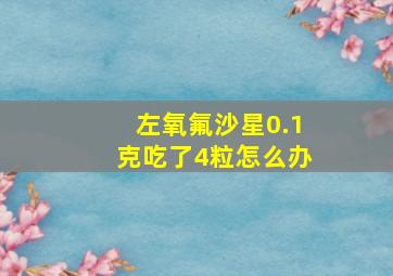 左氧氟沙星0.1克吃了4粒怎么办