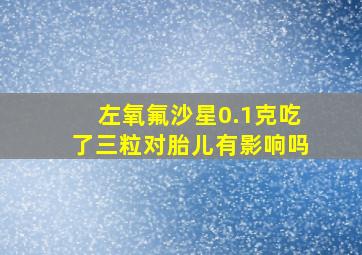 左氧氟沙星0.1克吃了三粒对胎儿有影响吗