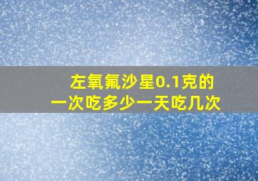 左氧氟沙星0.1克的一次吃多少一天吃几次