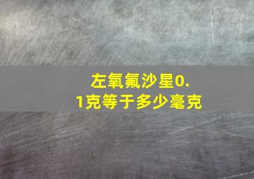 左氧氟沙星0.1克等于多少毫克