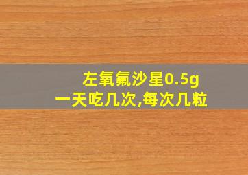 左氧氟沙星0.5g一天吃几次,每次几粒