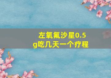 左氧氟沙星0.5g吃几天一个疗程