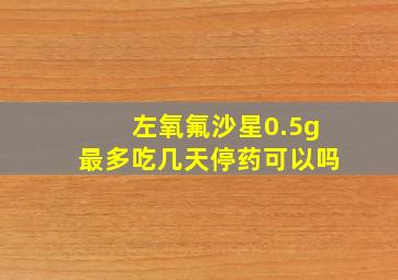 左氧氟沙星0.5g最多吃几天停药可以吗