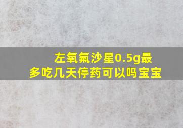 左氧氟沙星0.5g最多吃几天停药可以吗宝宝