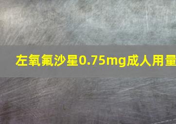 左氧氟沙星0.75mg成人用量