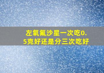 左氧氟沙星一次吃0.5克好还是分三次吃好