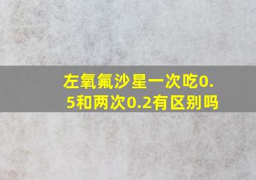 左氧氟沙星一次吃0.5和两次0.2有区别吗