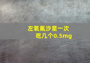 左氧氟沙星一次吃几个0.5mg