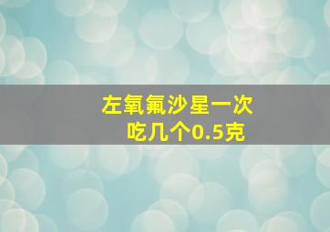 左氧氟沙星一次吃几个0.5克