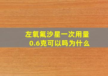 左氧氟沙星一次用量0.6克可以吗为什么