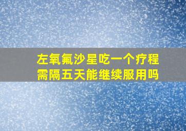 左氧氟沙星吃一个疗程需隔五天能继续服用吗