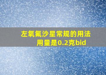 左氧氟沙星常规的用法用量是0.2克bid