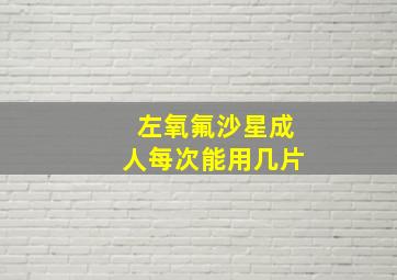 左氧氟沙星成人每次能用几片