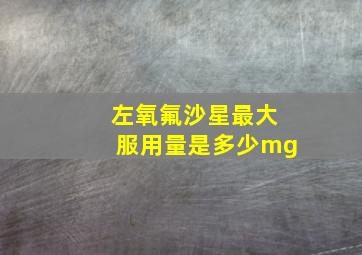 左氧氟沙星最大服用量是多少mg