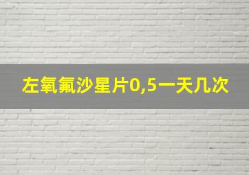 左氧氟沙星片0,5一天几次