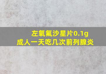 左氧氟沙星片0.1g成人一天吃几次前列腺炎