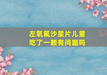 左氧氟沙星片儿童吃了一颗有问题吗