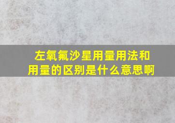 左氧氟沙星用量用法和用量的区别是什么意思啊