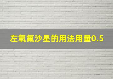 左氧氟沙星的用法用量0.5