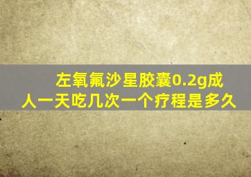 左氧氟沙星胶囊0.2g成人一天吃几次一个疗程是多久