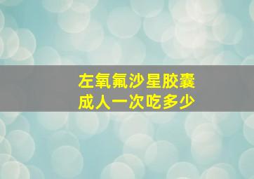 左氧氟沙星胶囊成人一次吃多少