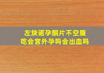 左炔诺孕酮片不空腹吃会宫外孕吗会出血吗