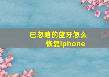 已忽略的蓝牙怎么恢复iphone