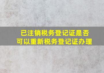 已注销税务登记证是否可以重新税务登记证办理