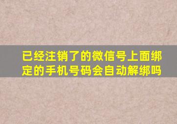 已经注销了的微信号上面绑定的手机号码会自动解绑吗