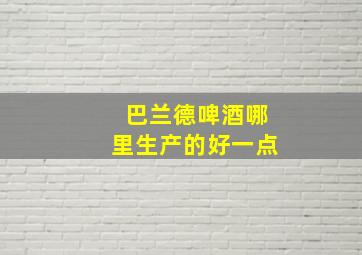 巴兰德啤酒哪里生产的好一点