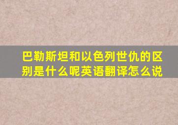 巴勒斯坦和以色列世仇的区别是什么呢英语翻译怎么说